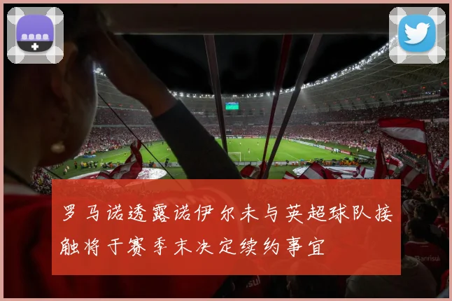 罗马诺透露诺伊尔未与英超球队接触将于赛季末决定续约事宜