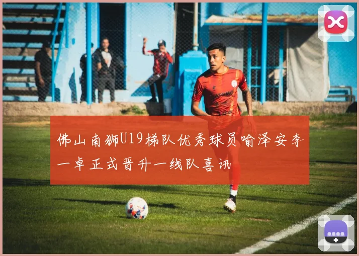 佛山南狮U19梯队优秀球员喻泽安李一卓正式晋升一线队喜讯
