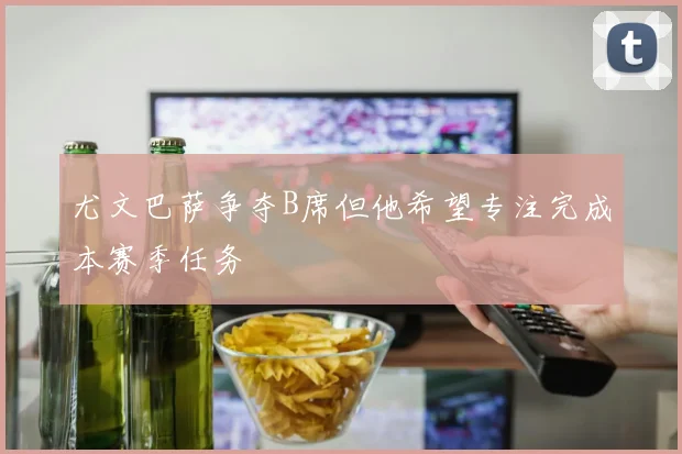 尤文巴萨争夺B席但他希望专注完成本赛季任务