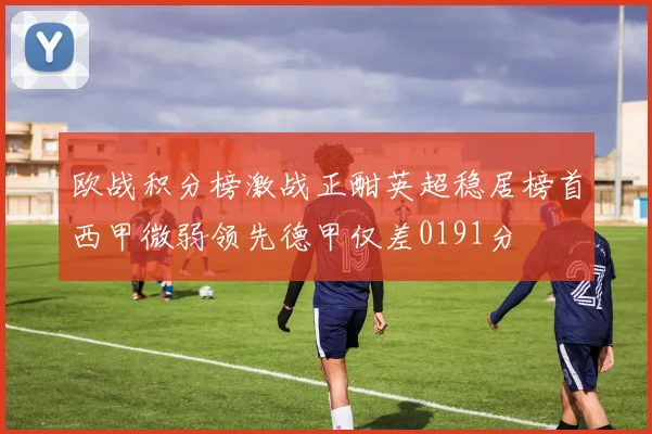 欧战积分榜激战正酣英超稳居榜首西甲微弱领先德甲仅差0191分