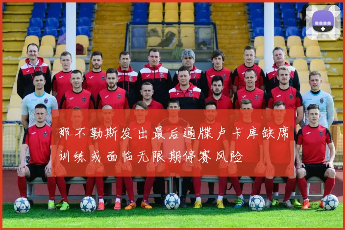 那不勒斯发出最后通牒卢卡库缺席训练或面临无限期停赛风险