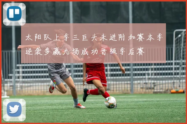 太阳队上季三巨头未进附加赛本季逆袭多赢九场成功晋级季后赛