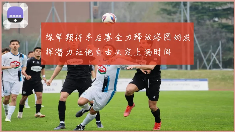 绿军期待季后赛全力释放塔图姆发挥潜力让他自由决定上场时间